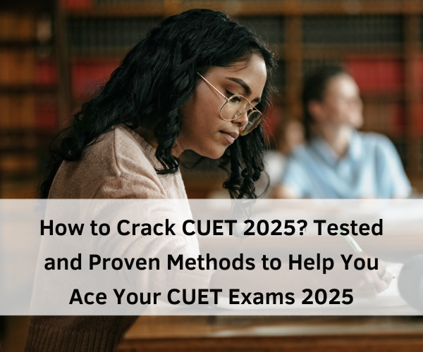 How to Crack CUET 2025? Tested and Proven Methods to Help You Ace Your CUET Exams 2025