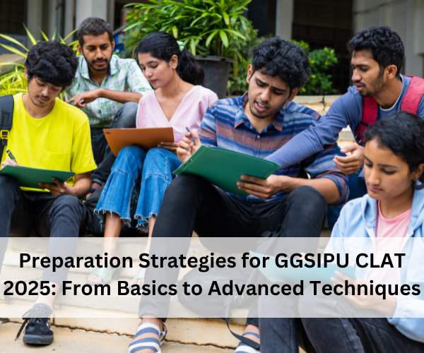 Preparation Strategies for GGSIPU CLAT 2025: From Basics to Advanced Techniques