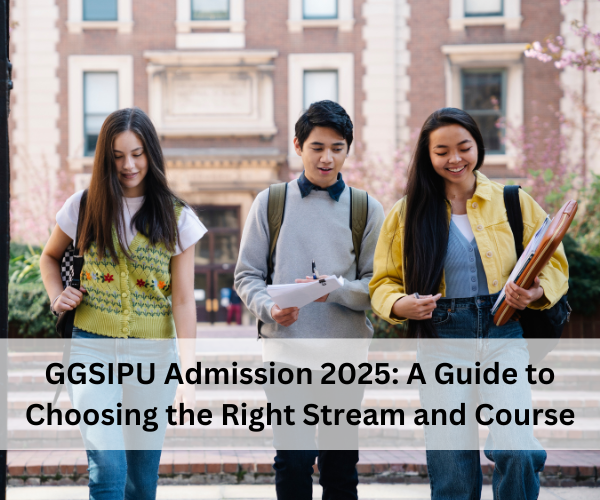 GGSIPU Admission 2025: A Guide to Choosing the Right Stream and Course